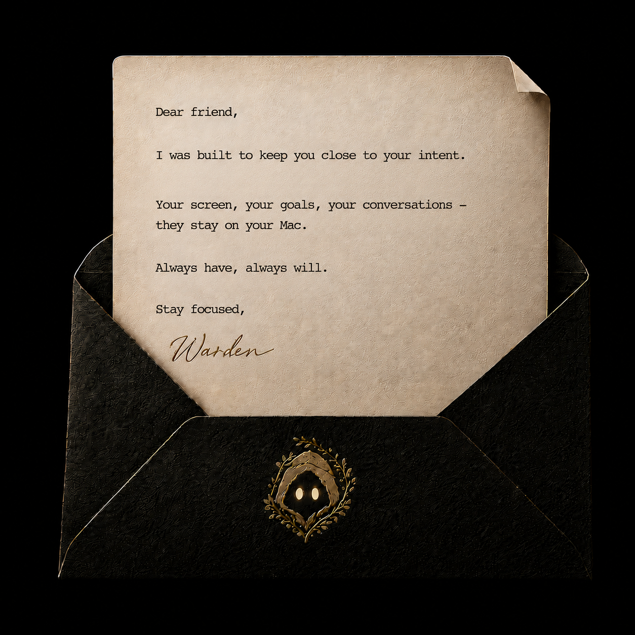 Dark, minimalist promotional graphic for Warden. Large serif text on the left reads: "Everything stays on your Mac." On the right, a cream-colored letter emerges from a black envelope bearing the Warden emblem. The letter reads: "Dear friend, I was built to keep you close to your intent. Your screen, your goals, your conversations - they stay on your Mac. Always have, always will. Stay focused, Warden." The design emphasizes privacy, trust, and local-first computing.